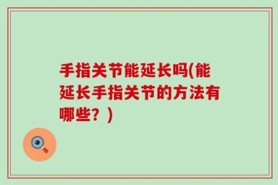 手指关节能延长吗(能延长手指关节的方法有哪些？)