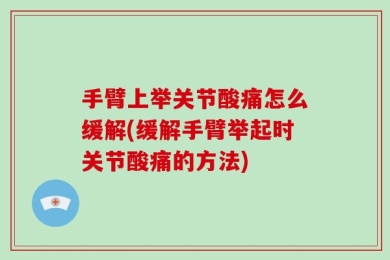 手臂上举关节酸痛怎么缓解(缓解手臂举起时关节酸痛的方法)