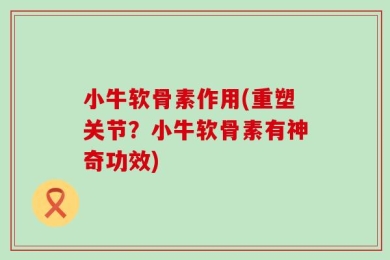 小牛软骨素作用(重塑关节？小牛软骨素有神奇功效)
