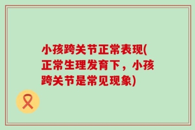 小孩跨关节正常表现(正常生理发育下，小孩跨关节是常见现象)
