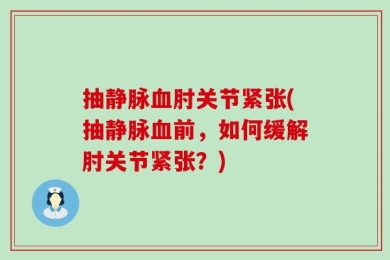 抽静脉血肘关节紧张(抽静脉血前，如何缓解肘关节紧张？)