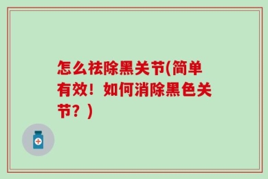 怎么祛除黑关节(简单有效！如何消除黑色关节？)
