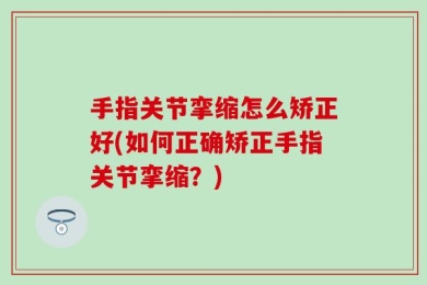手指关节挛缩怎么矫正好(如何正确矫正手指关节挛缩？)