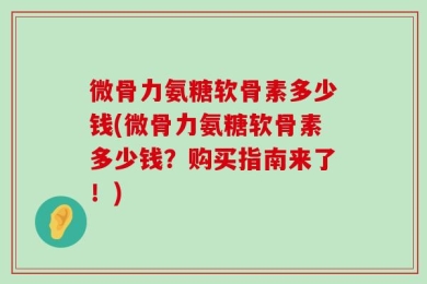 微骨力氨糖软骨素多少钱(微骨力氨糖软骨素多少钱？购买指南来了！)