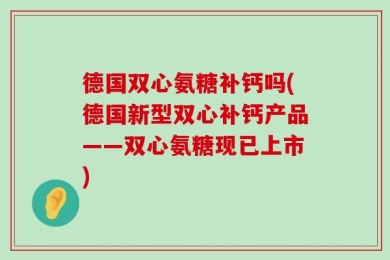 德国双心氨糖补钙吗(德国新型双心补钙产品——双心氨糖现已上市)