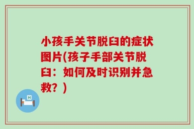 小孩手关节脱臼的症状图片(孩子手部关节脱臼：如何及时识别并急救？)
