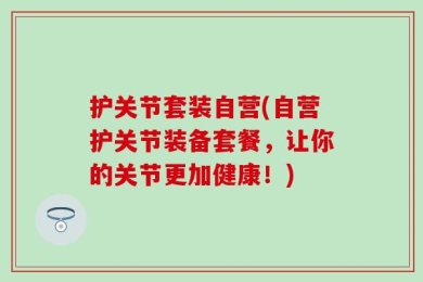 护关节套装自营(自营护关节装备套餐，让你的关节更加健康！)