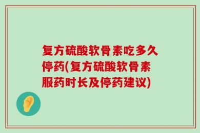 复方硫酸软骨素吃多久停药(复方硫酸软骨素服药时长及停药建议)