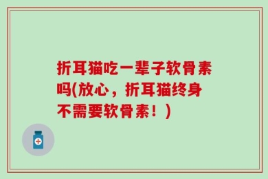 折耳猫吃一辈子软骨素吗(放心，折耳猫终身不需要软骨素！)