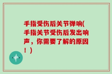 手指受伤后关节弹响(手指关节受伤后发出响声，你需要了解的原因！)