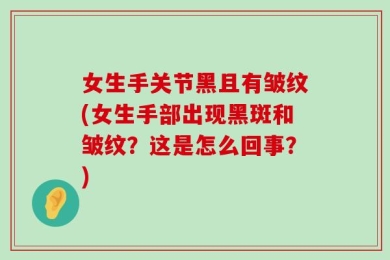 女生手关节黑且有皱纹(女生手部出现黑斑和皱纹？这是怎么回事？)