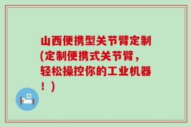 山西便携型关节臂定制(定制便携式关节臂，轻松操控你的工业机器！)