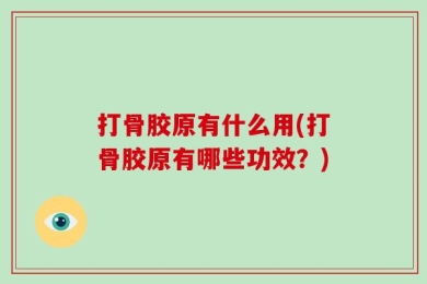 打骨胶原有什么用(打骨胶原有哪些功效？)