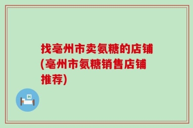 找亳州市卖氨糖的店铺(亳州市氨糖销售店铺推荐)