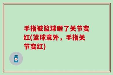 手指被篮球砸了关节变红(篮球意外，手指关节变红)