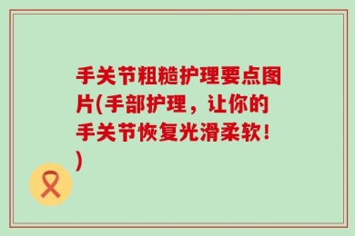 手关节粗糙护理要点图片(手部护理，让你的手关节恢复光滑柔软！)