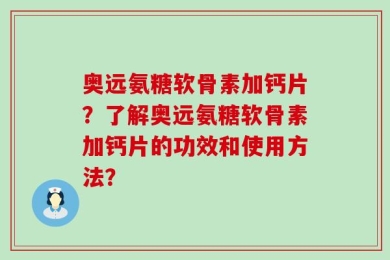 奥远氨糖软骨素加钙片？了解奥远氨糖软骨素加钙片的功效和使用方法？