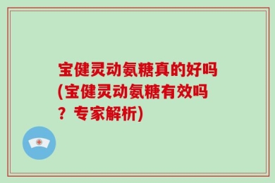 宝健灵动氨糖真的好吗(宝健灵动氨糖有效吗？专家解析)