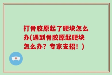 打骨胶原起了硬块怎么办(遇到骨胶原起硬块怎么办？专家支招！)
