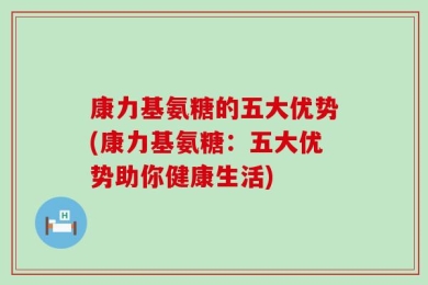 康力基氨糖的五大优势(康力基氨糖：五大优势助你健康生活)