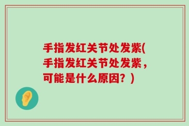 手指发红关节处发紫(手指发红关节处发紫，可能是什么原因？)
