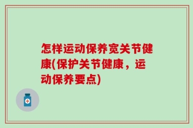 怎样运动保养宽关节健康(保护关节健康，运动保养要点)