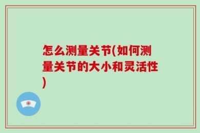 怎么测量关节(如何测量关节的大小和灵活性)