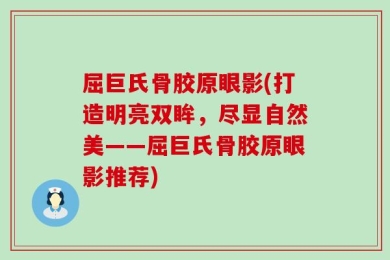 屈巨氏骨胶原眼影(打造明亮双眸，尽显自然美——屈巨氏骨胶原眼影推荐)