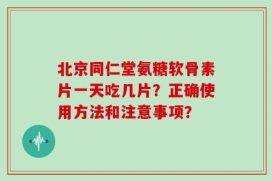 北京同仁堂氨糖软骨素片一天吃几片？正确使用方法和注意事项？