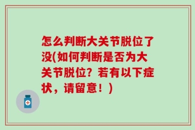怎么判断大关节脱位了没(如何判断是否为大关节脱位？若有以下症状，请留意！)