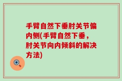 手臂自然下垂肘关节偏内侧(手臂自然下垂，肘关节向内倾斜的解决方法)