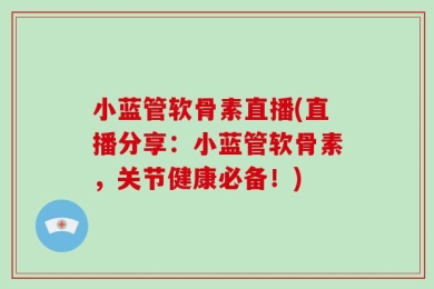 小蓝管软骨素直播(直播分享：小蓝管软骨素，关节健康必备！)