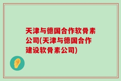 天津与德国合作软骨素公司(天津与德国合作建设软骨素公司)