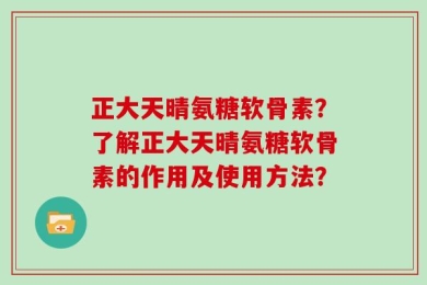 正大天晴氨糖软骨素？了解正大天晴氨糖软骨素的作用及使用方法？