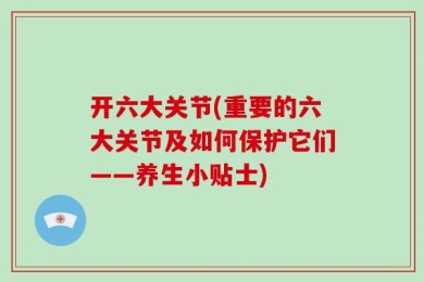 开六大关节(重要的六大关节及如何保护它们——养生小贴士)