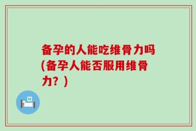 备孕的人能吃维骨力吗(备孕人能否服用维骨力？)