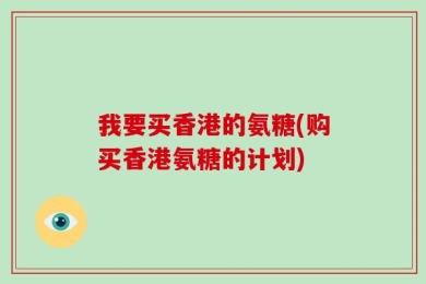 我要买香港的氨糖(购买香港氨糖的计划)