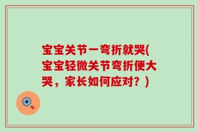 宝宝关节一弯折就哭(宝宝轻微关节弯折便大哭，家长如何应对？)