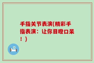 手指关节表演(精彩手指表演：让你目瞪口呆！)