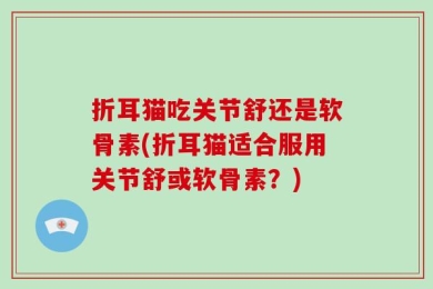 折耳猫吃关节舒还是软骨素(折耳猫适合服用关节舒或软骨素？)