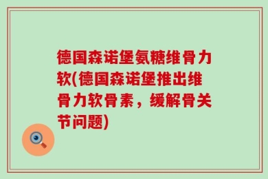 德国森诺堡氨糖维骨力软(德国森诺堡推出维骨力软骨素，缓解骨关节问题)
