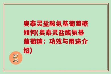 奥泰灵盐酸氨基葡萄糖如何(奥泰灵盐酸氨基葡萄糖：功效与用途介绍)