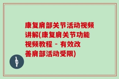 康复肩部关节活动视频讲解(康复肩关节功能视频教程 - 有效改善肩部活动受限)