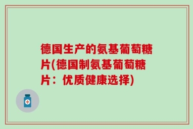 德国生产的氨基葡萄糖片(德国制氨基葡萄糖片：优质健康选择)