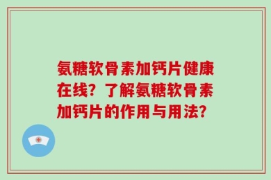 氨糖软骨素加钙片健康在线？了解氨糖软骨素加钙片的作用与用法？