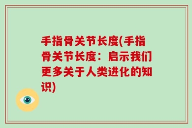 手指骨关节长度(手指骨关节长度：启示我们更多关于人类进化的知识)