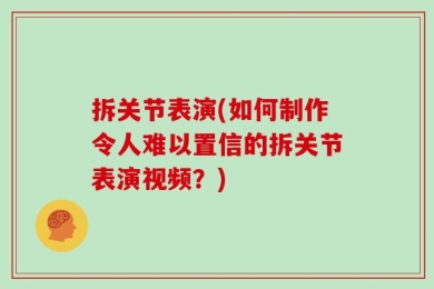 拆关节表演(如何制作令人难以置信的拆关节表演视频？)