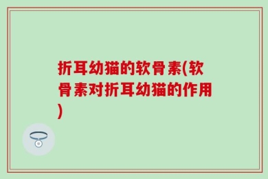 折耳幼猫的软骨素(软骨素对折耳幼猫的作用)