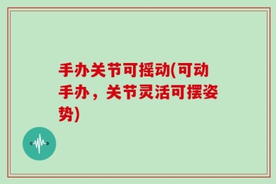 手办关节可摇动(可动手办，关节灵活可摆姿势)