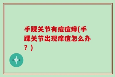 手踝关节有痘痘痒(手踝关节出现痒痘怎么办？)